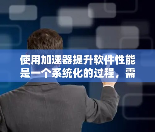 使用加速器提升软件性能是一个系统化的过程,需要遵循以下步骤 使用加速器提升软件性能是一个系统化的过程,需要遵循以下步骤