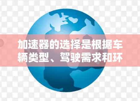 加速器的选择是根据车辆类型、驾驶需求和环境条件来决定的,以下是对加速器的详细分析和选择建议 加速器的选择是根据车辆类型、驾驶需求和环境条件来决定的,以下是对加速器的详细分析和选择建议