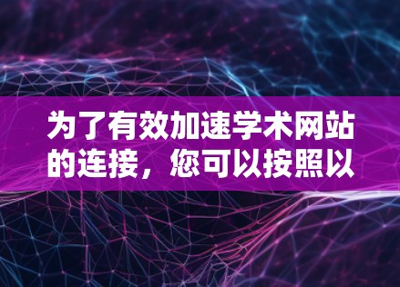 为了有效加速学术网站的连接,您可以按照以下步骤操作 为了有效加速学术网站的连接,您可以按照以下步骤操作