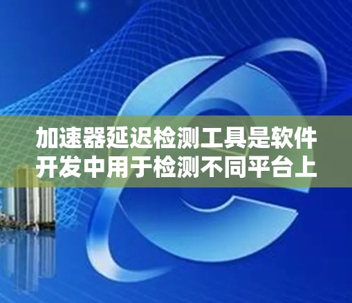 加速器延迟检测工具是软件开发中用于检测不同平台上软件延迟的工具,旨在帮助开发者优化代码以减少对用户体验的影响。以下是详细的分析和总结 加速器延迟检测工具是软件开发中用于检测不同平台上软件延迟的工具,旨在帮助开发者优化代码以减少对用户体验的影响。以下是详细的分析和总结