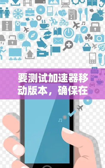 要测试加速器移动版本,确保在不同设备上使用同一个应用,以下是一些关键步骤和潜在问题的解决方案 要测试加速器移动版本,确保在不同设备上使用同一个应用,以下是一些关键步骤和潜在问题的解决方案