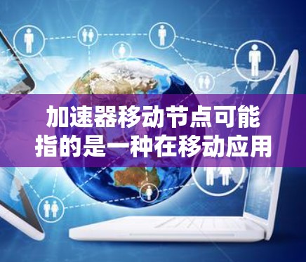 加速器移动节点可能指的是一种在移动应用中优化的资源管理器或加速器,用于在移动设备上提升应用性能。以下是如何优化移动节点使用加速器的步骤 加速器移动节点可能指的是一种在移动应用中优化的资源管理器或加速器,用于在移动设备上提升应用性能。以下是如何优化移动节点使用加速器的步骤