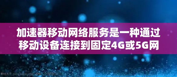 加速器移动网络服务是一种通过移动设备连接到固定4G或5G网络的网络解决方案。它帮助用户在移动设备上使用更强大的网络设备,如4G或5G,同时无需购买额外的设备。以下是对加速器移动网络服务的详细分析 加速器移动网络服务是一种通过移动设备连接到固定4G或5G网络的网络解决方案。它帮助用户在移动设备上使用更强大的网络设备,如4G或5G,同时无需购买额外的设备。以下是对加速器移动网络服务的详细分析
