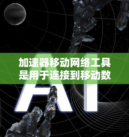 加速器移动网络工具是用于连接到移动数据线或移动网络设备的设备,帮助用户在移动设备上使用固定或移动网络服务。以下是该工具的主要功能、使用步骤、常见问题及解决方案,以及对用户在网络使用中的帮助 加速器移动网络工具是用于连接到移动数据线或移动网络设备的设备,帮助用户在移动设备上使用固定或移动网络服务。以下是该工具的主要功能、使用步骤、常见问题及解决方案,以及对用户在网络使用中的帮助
