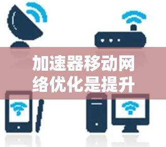 加速器移动网络优化是提升移动网络性能的重要技术,主要涉及硬件和软件优化。以下是该技术的详细总结和建议 加速器移动网络优化是提升移动网络性能的重要技术,主要涉及硬件和软件优化。以下是该技术的详细总结和建议