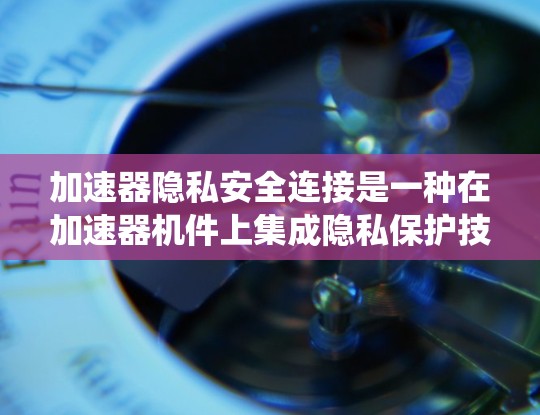 加速器隐私安全连接是一种在加速器机件上集成隐私保护技术的解决方案,旨在为用户和系统提供更安全、更隐私的访问控制。以下是关于如何理解和实现加速器隐私安全连接的一些关键点和步骤 加速器隐私安全连接是一种在加速器机件上集成隐私保护技术的解决方案,旨在为用户和系统提供更安全、更隐私的访问控制。以下是关于如何理解和实现加速器隐私安全连接的一些关键点和步骤