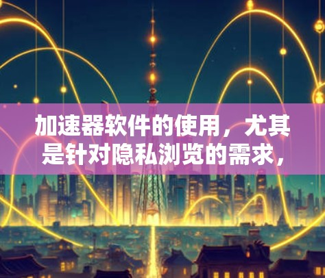 加速器软件的使用,尤其是针对隐私浏览的需求,需要谨慎选择,以确保安全性和隐私保护。以下是一个结构化的总结,帮助您更好地理解和使用加速器软件 加速器软件的使用,尤其是针对隐私浏览的需求,需要谨慎选择,以确保安全性和隐私保护。以下是一个结构化的总结,帮助您更好地理解和使用加速器软件