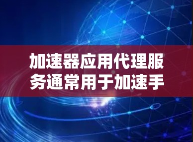 加速器应用代理服务通常用于加速手机应用的运行,提升手机性能。以下是关于加速器应用代理服务的一些关键信息和步骤 加速器应用代理服务通常用于加速手机应用的运行,提升手机性能。以下是关于加速器应用代理服务的一些关键信息和步骤