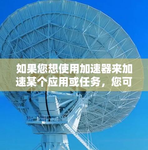 如果您想使用加速器来加速某个应用或任务,您可以按照以下步骤操作 如果您想使用加速器来加速某个应用或任务,您可以按照以下步骤操作