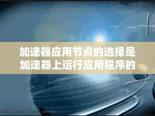 加速器应用节点的选择是加速器上运行应用程序的关键步骤。以下是详细的步骤指南,帮助您找到适合的加速器应用节点 加速器应用节点的选择是加速器上运行应用程序的关键步骤。以下是详细的步骤指南,帮助您找到适合的加速器应用节点