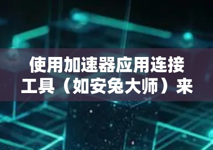 使用加速器应用连接工具(如安兔大师)来快速安装和运行目标程序,以下是详细的步骤和建议 使用加速器应用连接工具(如安兔大师)来快速安装和运行目标程序,以下是详细的步骤和建议