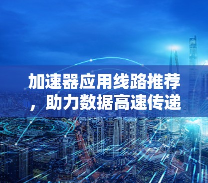 加速器应用线路推荐，助力数据高速传递