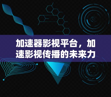 加速器影视平台，加速影视传播的未来力量