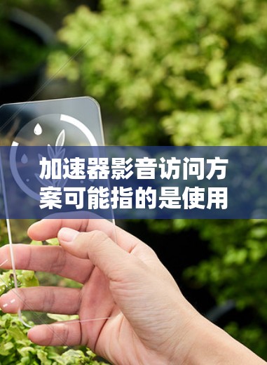 加速器影音访问方案可能指的是使用加速器工具来优化网站加载速度，提高影音资源的访问体验。以下是一些可能的加速器影音访问方案，供您参考