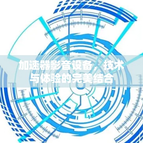加速器影音设备，技术与体验的完美结合