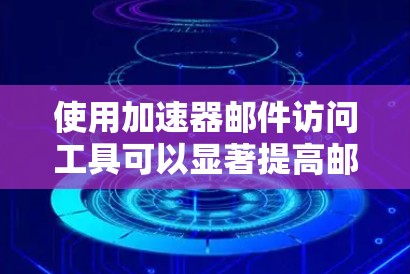 使用加速器邮件访问工具可以显著提高邮件发送速度，以下是一步步的指南