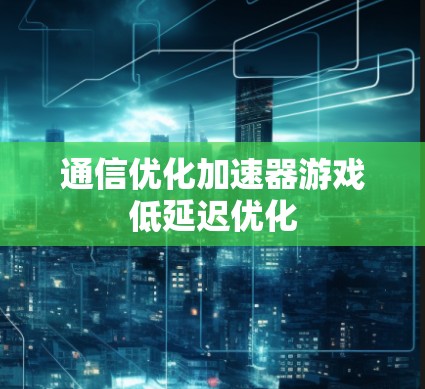 通信优化加速器游戏低延迟优化 通信优化加速器游戏低延迟优化