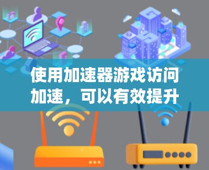使用加速器游戏访问加速,可以有效提升游戏性能。以下是一步-by-step指南,帮助你轻松使用加速器 使用加速器游戏访问加速,可以有效提升游戏性能。以下是一步-by-step指南,帮助你轻松使用加速器