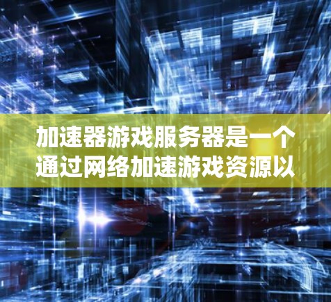 加速器游戏服务器是一个通过网络加速游戏资源以提高游戏性能的系统,适用于多种游戏类型。以下是对该主题的详细总结和解释 加速器游戏服务器是一个通过网络加速游戏资源以提高游戏性能的系统,适用于多种游戏类型。以下是对该主题的详细总结和解释