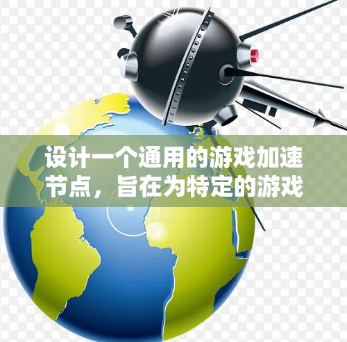 设计一个通用的游戏加速节点,旨在为特定的游戏提供高效的性能提升,同时支持各种特定功能。以下是一个详细的设计步骤 设计一个通用的游戏加速节点,旨在为特定的游戏提供高效的性能提升,同时支持各种特定功能。以下是一个详细的设计步骤