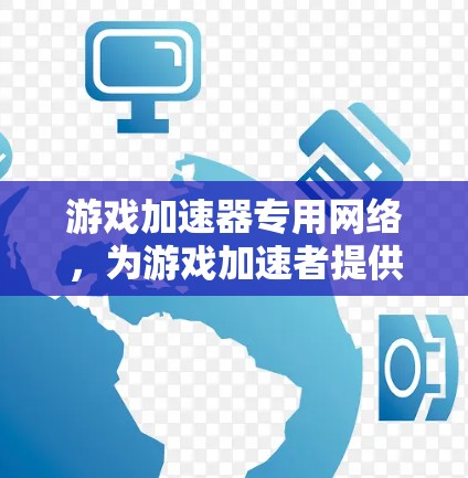 游戏加速器专用网络，为游戏加速者提供更高效的网络体验