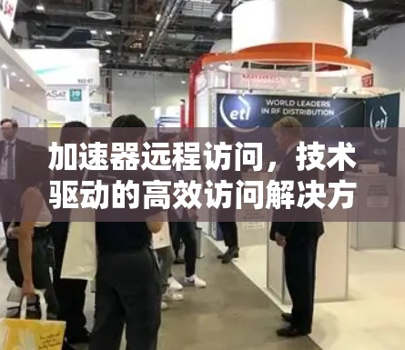 加速器远程访问,技术驱动的高效访问解决方案 加速器远程访问,技术驱动的高效访问解决方案