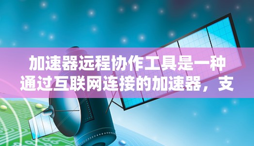 加速器远程协作工具是一种通过互联网连接的加速器,支持在远程环境下协作,提升速度和效率。以下是关于该工具的详细解释 加速器远程协作工具是一种通过互联网连接的加速器,支持在远程环境下协作,提升速度和效率。以下是关于该工具的详细解释