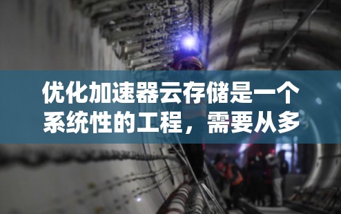 优化加速器云存储是一个系统性的工程,需要从多个角度进行全面考虑和优化。以下是一个结构化的优化策略指南 优化加速器云存储是一个系统性的工程,需要从多个角度进行全面考虑和优化。以下是一个结构化的优化策略指南