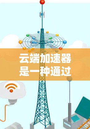 云端加速器是一种通过云端资源提升设备性能的工具,适用于需要高性能设备的用户,如游戏、直播等。以下是其关键点的总结 云端加速器是一种通过云端资源提升设备性能的工具,适用于需要高性能设备的用户,如游戏、直播等。以下是其关键点的总结