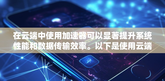 在云端中使用加速器可以显著提升系统性能和数据传输效率。以下是使用云端连接加速器的步骤和方法