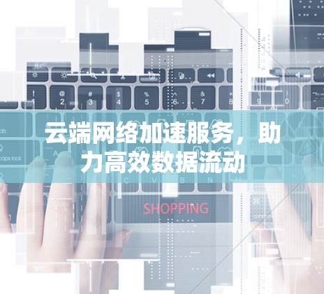 云端网络加速服务,助力高效数据流动 云端网络加速服务,助力高效数据流动