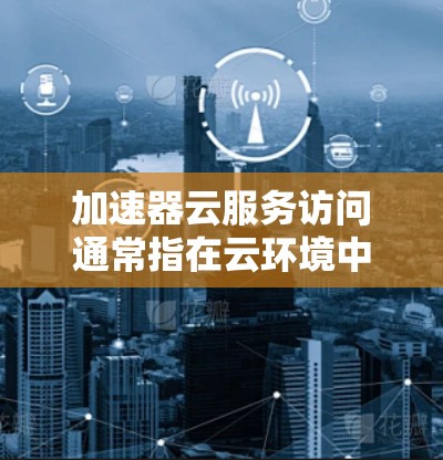 加速器云服务访问通常指在云环境中使用加速器来提升数据传输或处理能力的解决方案。加速器通常用于提升服务器或存储设备的性能,从而优化云服务访问的效率。以下是一些关于加速器云服务访问的实用信息 加速器云服务访问通常指在云环境中使用加速器来提升数据传输或处理能力的解决方案。加速器通常用于提升服务器或存储设备的性能,从而优化云服务访问的效率。以下是一些关于加速器云服务访问的实用信息