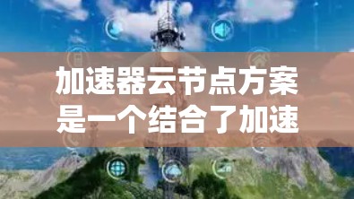 加速器云节点方案是一个结合了加速器硬件和云节点部署的系统,旨在提升处理能力和效率。以下是对该方案的详细分析和总结 加速器云节点方案是一个结合了加速器硬件和云节点部署的系统,旨在提升处理能力和效率。以下是对该方案的详细分析和总结
