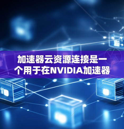 加速器云资源连接是一个用于在NVIDIA加速器上连接到云资源以提升游戏性能的工具。以下是详细的步骤和解释 加速器云资源连接是一个用于在NVIDIA加速器上连接到云资源以提升游戏性能的工具。以下是详细的步骤和解释