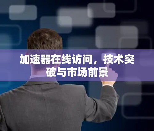 加速器在线访问，技术突破与市场前景