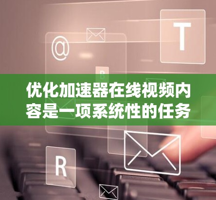 优化加速器在线视频内容是一项系统性的任务,需要从多个方面进行仔细调整和改进。以下是一步步的优化建议 优化加速器在线视频内容是一项系统性的任务,需要从多个方面进行仔细调整和改进。以下是一步步的优化建议