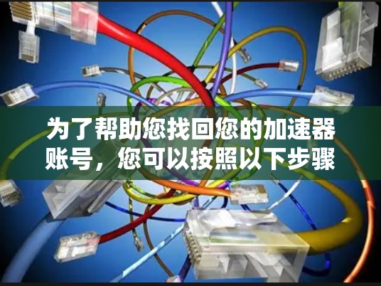 为了帮助您找回您的加速器账号,您可以按照以下步骤操作 为了帮助您找回您的加速器账号,您可以按照以下步骤操作