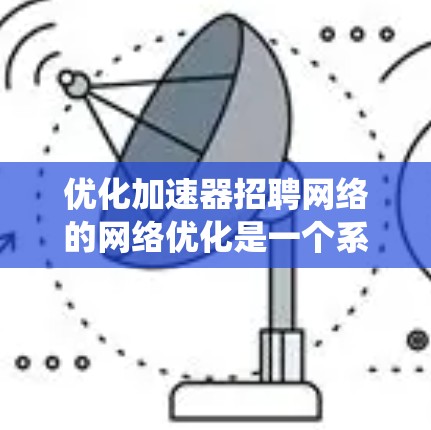 优化加速器招聘网络的网络优化是一个系统工程，需要从多个维度进行全面考虑和优化。以下是一个结构化的优化策略