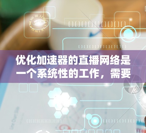优化加速器的直播网络是一个系统性的工作,需要从多个方面进行全面检查和调整。以下是一步步的优化方案 优化加速器的直播网络是一个系统性的工作,需要从多个方面进行全面检查和调整。以下是一步步的优化方案