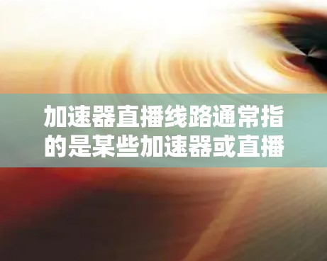 加速器直播线路通常指的是某些加速器或直播平台的链接,用于快速下载或观看直播内容。以下是一些常见的加速器链接和如何使用它们 加速器直播线路通常指的是某些加速器或直播平台的链接,用于快速下载或观看直播内容。以下是一些常见的加速器链接和如何使用它们