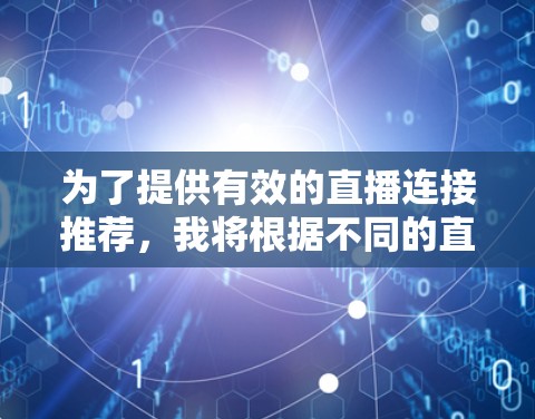 为了提供有效的直播连接推荐,我将根据不同的直播平台的特点,列出适合不同用户群体的推荐列表 为了提供有效的直播连接推荐,我将根据不同的直播平台的特点,列出适合不同用户群体的推荐列表