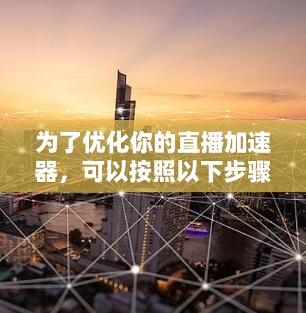 为了优化你的直播加速器，可以按照以下步骤进行调整和优化