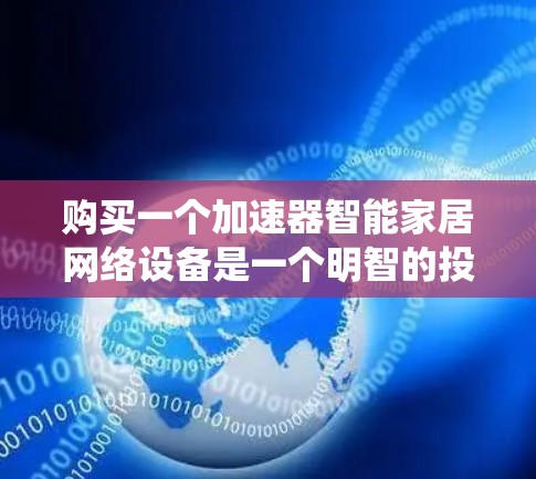 购买一个加速器智能家居网络设备是一个明智的投资,因为它能够提升智能家居系统的效率和用户体验。以下是一步步的建议,帮助您更好地选择和使用这个产品 购买一个加速器智能家居网络设备是一个明智的投资,因为它能够提升智能家居系统的效率和用户体验。以下是一步步的建议,帮助您更好地选择和使用这个产品