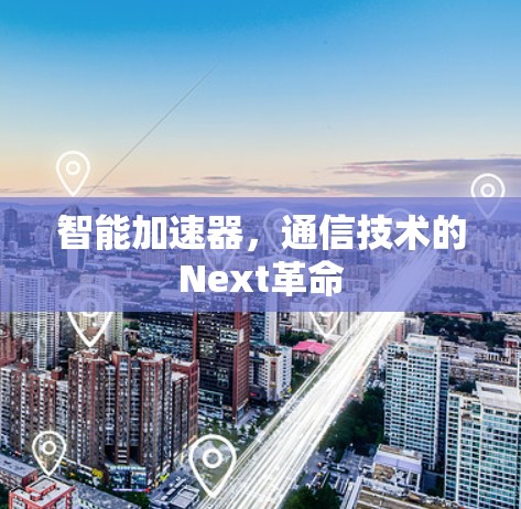 智能加速器,通信技术的Next革命 智能加速器,通信技术的Next革命