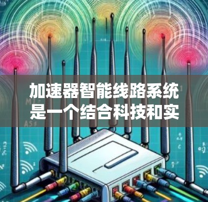 加速器智能线路系统是一个结合科技和实际应用的技术系统，旨在通过智能技术优化车辆的行驶性能和效率。以下是对其的详细解释
