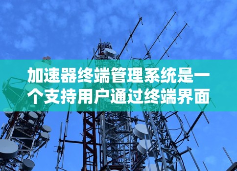 加速器终端管理系统是一个支持用户通过终端界面快速完成操作的智能终端管理工具。它结合了自动化、跨平台和多语言的支持,旨在提升用户的工作效率和操作便捷性。以下是对该系统的详细分析 加速器终端管理系统是一个支持用户通过终端界面快速完成操作的智能终端管理工具。它结合了自动化、跨平台和多语言的支持,旨在提升用户的工作效率和操作便捷性。以下是对该系统的详细分析