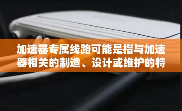 加速器专属线路可能是指与加速器相关的制造、设计或维护的特定线路或系统。为了更好地帮助您理解，我需要一些额外的信息，比如