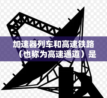 加速器列车和高速铁路（也称为高速通道）是高铁技术中的重要组成部分，主要用于提升列车运行速度和效率。以下是一些关于加速器列车和高速铁路的简要信息