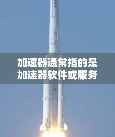 加速器通常指的是加速器软件或服务,用于加速下载、搜索或处理文件等任务。以下是一些关于加速器的常见问题和答案 加速器通常指的是加速器软件或服务,用于加速下载、搜索或处理文件等任务。以下是一些关于加速器的常见问题和答案