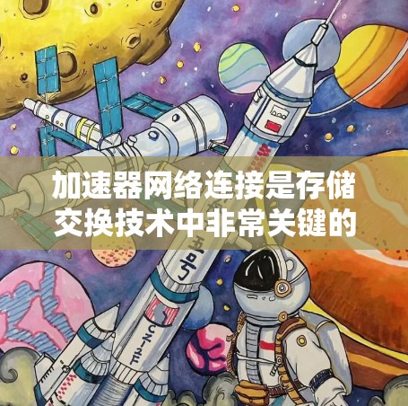 加速器网络连接是存储交换技术中非常关键的一部分，用于连接不同存储设备和介质之间的异构加速器，从而提升存储设备的性能和扩展能力。以下是对加速器网络连接网络连接技术的详细分析